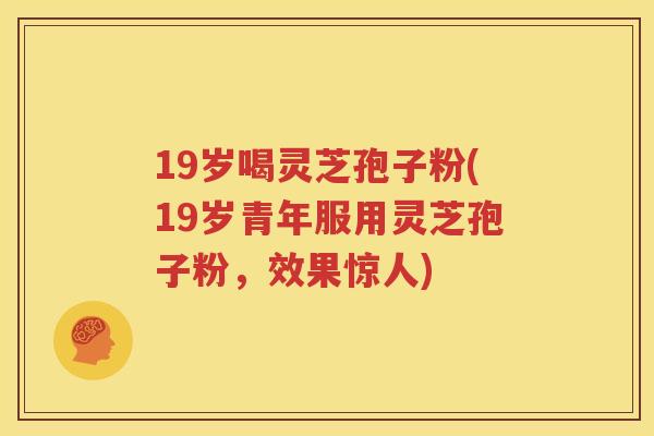 19岁喝灵芝孢子粉(19岁青年服用灵芝孢子粉，效果惊人)