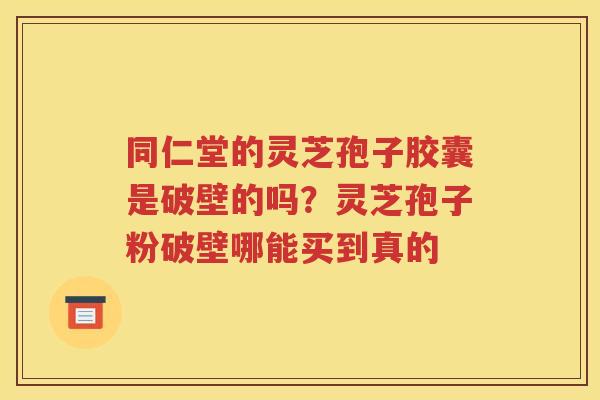 同仁堂的灵芝孢子胶囊是破壁的吗？灵芝孢子粉破壁哪能买到真的