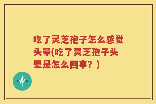 吃了灵芝孢子怎么感觉头晕(吃了灵芝孢子头晕是怎么回事？)