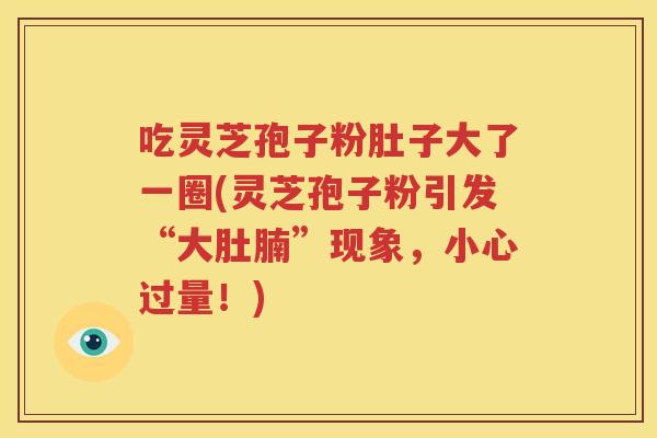 吃灵芝孢子粉肚子大了一圈(灵芝孢子粉引发“大肚腩”现象，小心过量！)