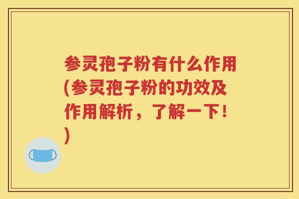 参灵孢子粉有什么作用(参灵孢子粉的功效及作用解析，了解一下！)