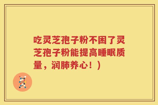 吃灵芝孢子粉不困了灵芝孢子粉能提高睡眠质量，润肺养心！)