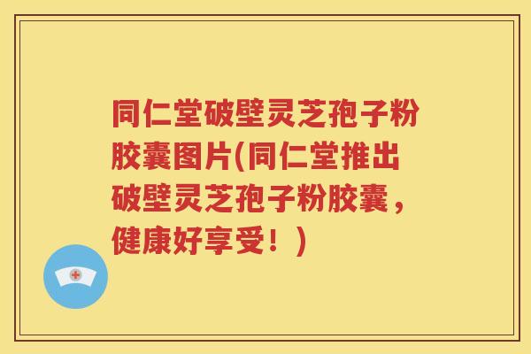 同仁堂破壁灵芝孢子粉胶囊图片(同仁堂推出破壁灵芝孢子粉胶囊，健康好享受！)