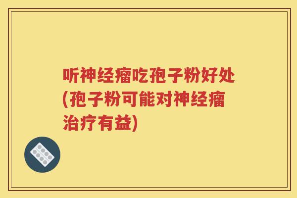 听神经瘤吃孢子粉好处(孢子粉可能对神经瘤治疗有益)