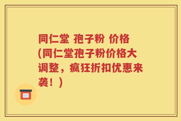同仁堂 孢子粉 价格(同仁堂孢子粉价格大调整，疯狂折扣优惠来袭！)