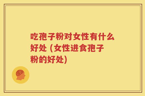 吃孢子粉对女性有什么好处 (女性进食孢子粉的好处)