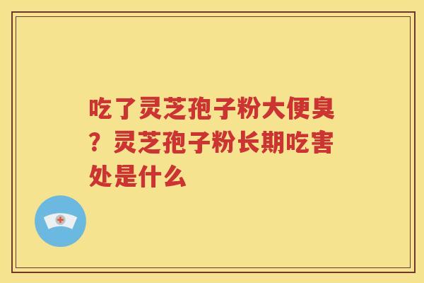 吃了灵芝孢子粉大便臭？灵芝孢子粉长期吃害处是什么