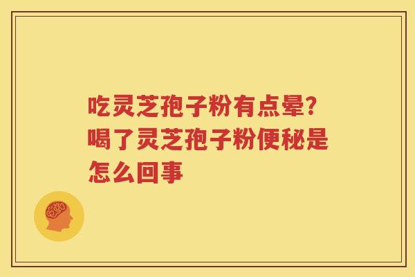 吃灵芝孢子粉有点晕？喝了灵芝孢子粉便秘是怎么回事
