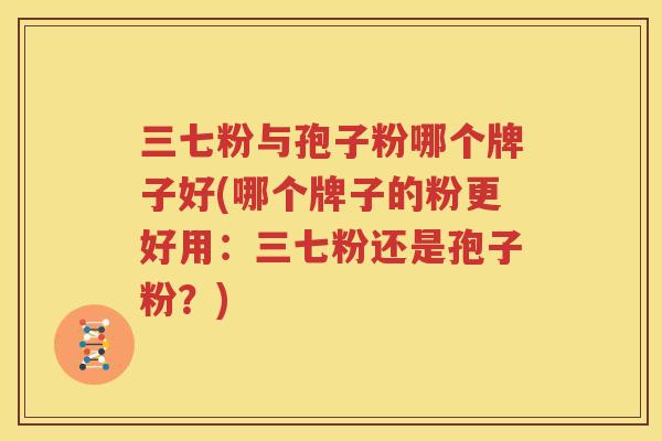 三七粉与孢子粉哪个牌子好(哪个牌子的粉更好用：三七粉还是孢子粉？)