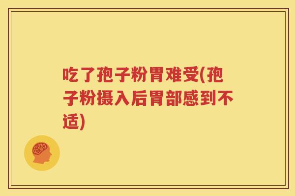 吃了孢子粉胃难受(孢子粉摄入后胃部感到不适)