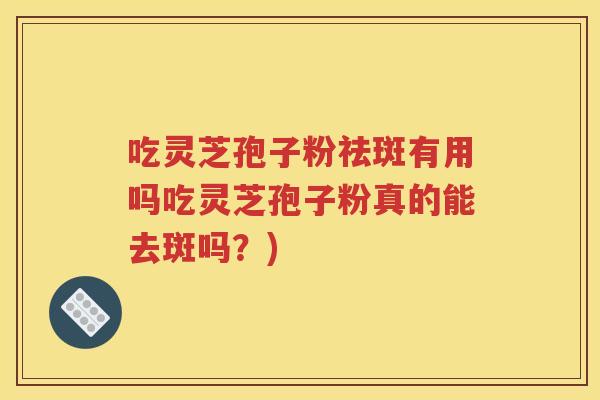 吃灵芝孢子粉祛斑有用吗吃灵芝孢子粉真的能去斑吗？)
