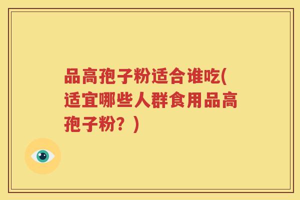 品高孢子粉适合谁吃(适宜哪些人群食用品高孢子粉？)