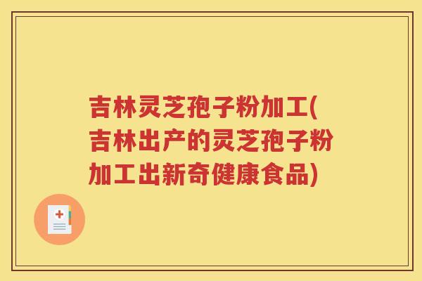 吉林灵芝孢子粉加工(吉林出产的灵芝孢子粉加工出新奇健康食品)