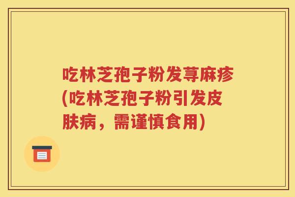 吃林芝孢子粉发荨麻疹(吃林芝孢子粉引发皮肤病，需谨慎食用)