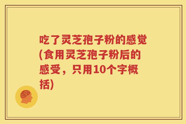 吃了灵芝孢子粉的感觉(食用灵芝孢子粉后的感受，只用10个字概括)