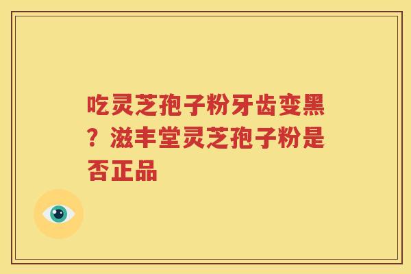 吃灵芝孢子粉牙齿变黑？滋丰堂灵芝孢子粉是否正品