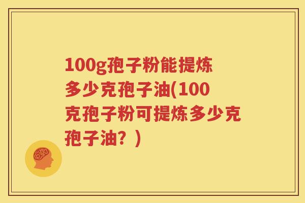 100g孢子粉能提炼多少克孢子油(100克孢子粉可提炼多少克孢子油？)