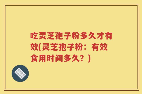 吃灵芝孢子粉多久才有效(灵芝孢子粉：有效食用时间多久？)