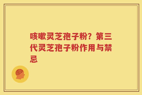 咳嗽灵芝孢子粉？第三代灵芝孢子粉作用与禁忌
