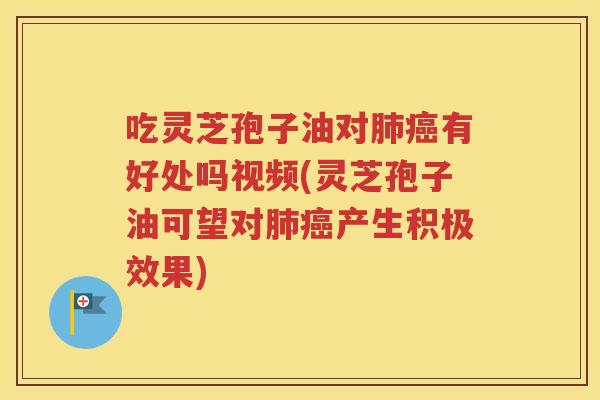 吃灵芝孢子油对肺癌有好处吗视频(灵芝孢子油可望对肺癌产生积极效果)