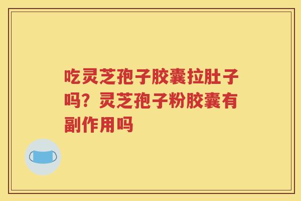 吃灵芝孢子胶囊拉肚子吗？灵芝孢子粉胶囊有副作用吗