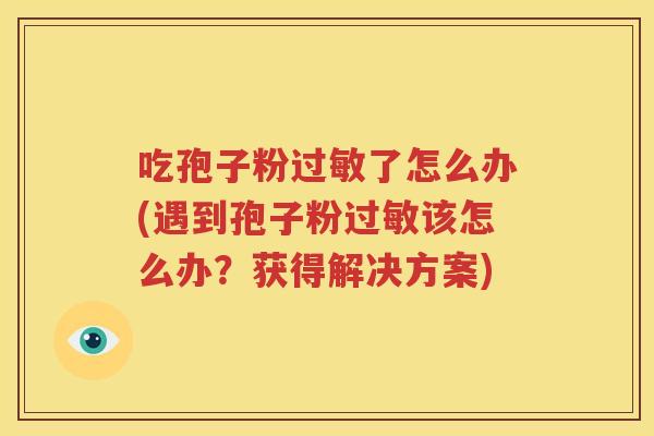 吃孢子粉过敏了怎么办(遇到孢子粉过敏该怎么办？获得解决方案)
