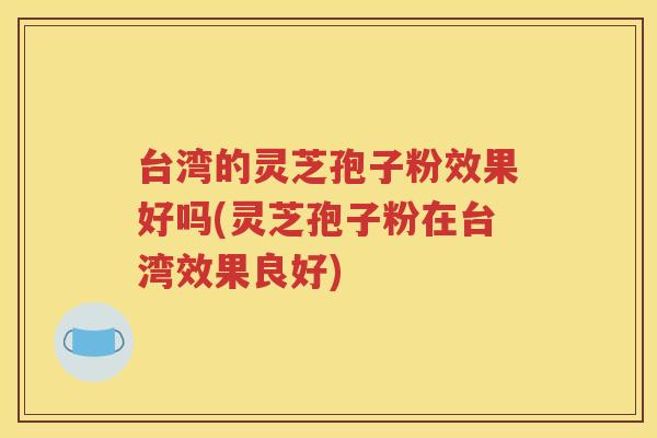 台湾的灵芝孢子粉效果好吗(灵芝孢子粉在台湾效果良好)