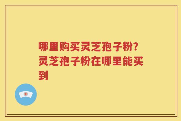 哪里购买灵芝孢子粉？灵芝孢子粉在哪里能买到