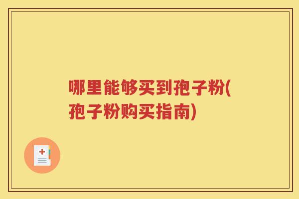 哪里能够买到孢子粉(孢子粉购买指南)