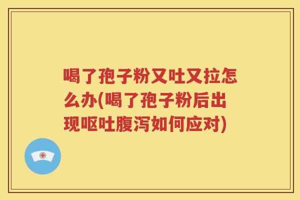 喝了孢子粉又吐又拉怎么办(喝了孢子粉后出现呕吐腹泻如何应对)