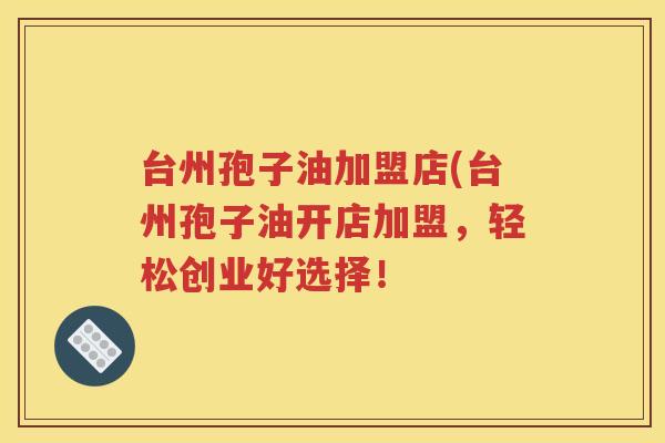 台州孢子油加盟店(台州孢子油开店加盟，轻松创业好选择！