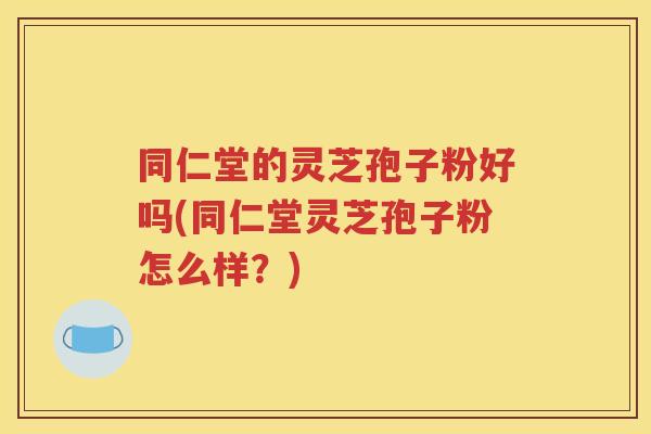 同仁堂的灵芝孢子粉好吗(同仁堂灵芝孢子粉怎么样？)
