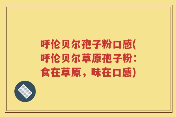 呼伦贝尔孢子粉口感(呼伦贝尔草原孢子粉：食在草原，味在口感)