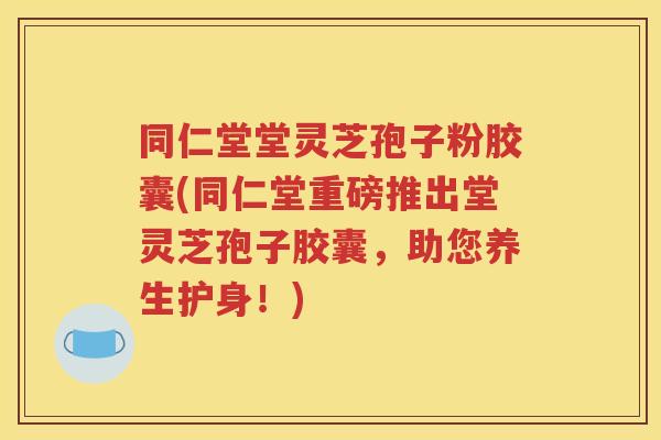 同仁堂堂灵芝孢子粉胶囊(同仁堂重磅推出堂灵芝孢子胶囊，助您养生护身！)