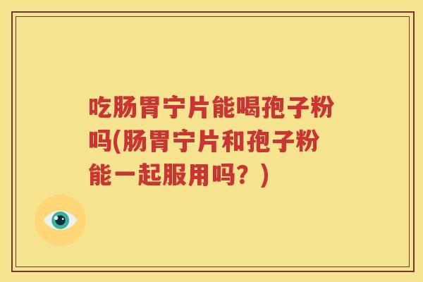 吃肠胃宁片能喝孢子粉吗(肠胃宁片和孢子粉能一起服用吗？)