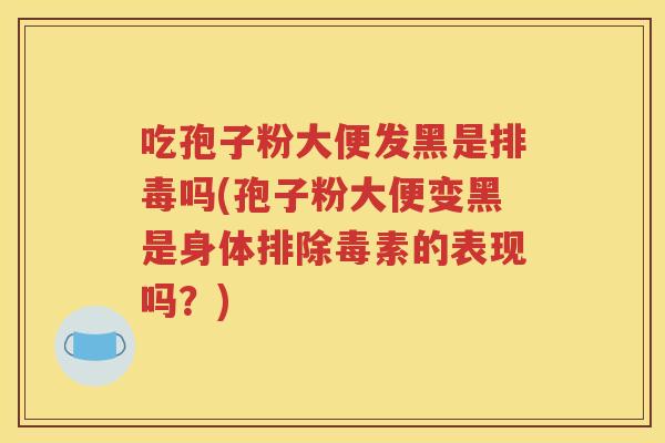 吃孢子粉大便发黑是排毒吗(孢子粉大便变黑是身体排除毒素的表现吗？)