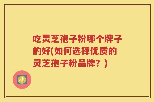 吃灵芝孢子粉哪个牌子的好(如何选择优质的灵芝孢子粉品牌？)