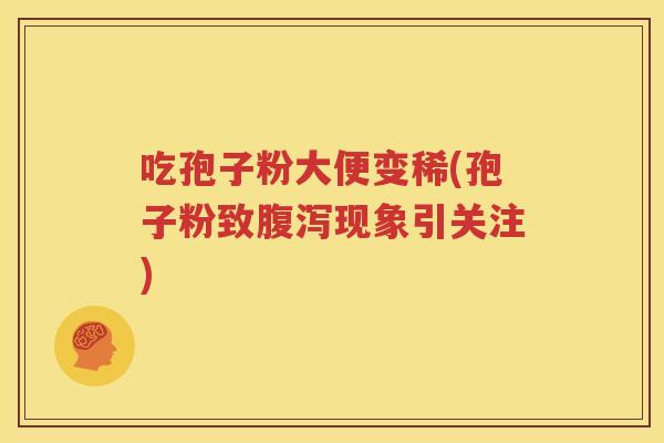 吃孢子粉大便变稀(孢子粉致腹泻现象引关注)