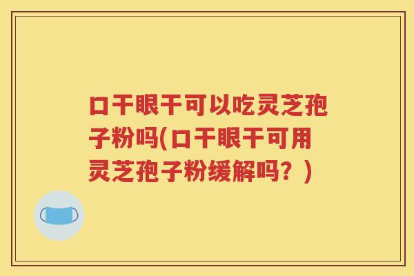 口干眼干可以吃灵芝孢子粉吗(口干眼干可用灵芝孢子粉缓解吗？)