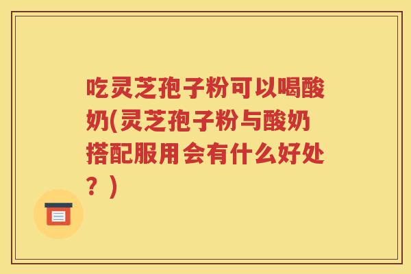 吃灵芝孢子粉可以喝酸奶(灵芝孢子粉与酸奶搭配服用会有什么好处？)