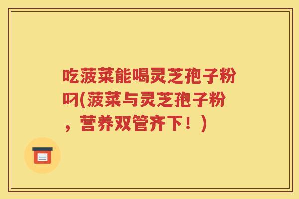 吃菠菜能喝灵芝孢子粉叼(菠菜与灵芝孢子粉，营养双管齐下！)