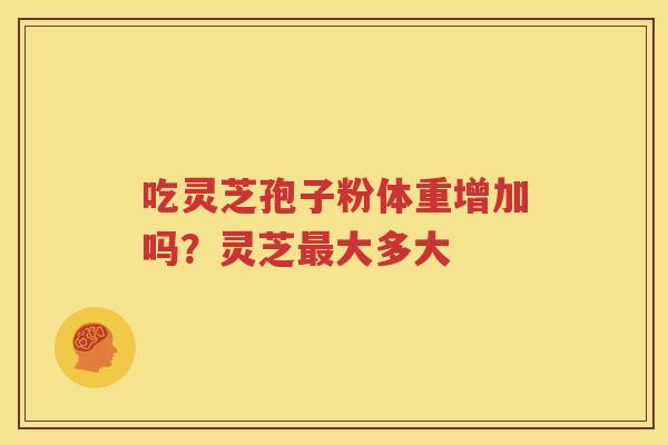 吃灵芝孢子粉体重增加吗？灵芝最大多大