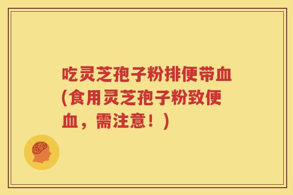 吃灵芝孢子粉排便带血(食用灵芝孢子粉致便血，需注意！)