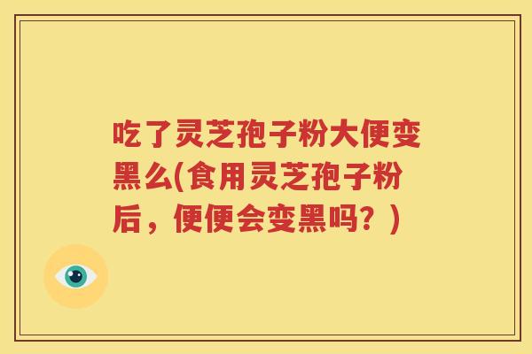 吃了灵芝孢子粉大便变黑么(食用灵芝孢子粉后，便便会变黑吗？)
