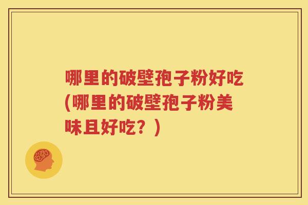 哪里的破壁孢子粉好吃(哪里的破壁孢子粉美味且好吃？)