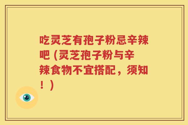 吃灵芝有孢子粉忌辛辣吧 (灵芝孢子粉与辛辣食物不宜搭配，须知！)