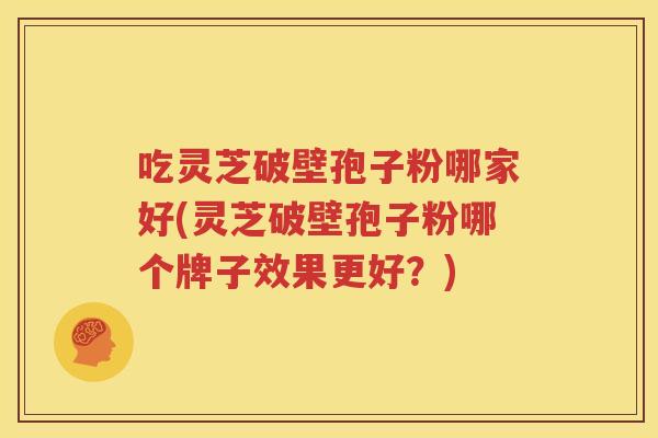 吃灵芝破壁孢子粉哪家好(灵芝破壁孢子粉哪个牌子效果更好？)