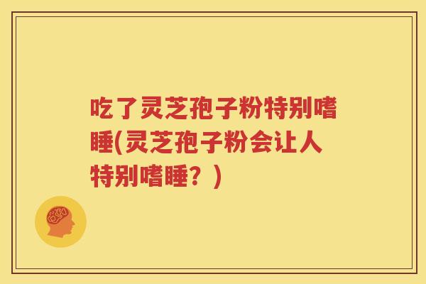 吃了灵芝孢子粉特别嗜睡(灵芝孢子粉会让人特别嗜睡？)