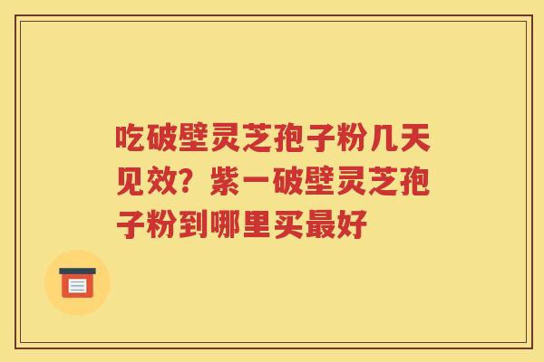 吃破壁灵芝孢子粉几天见效？紫一破壁灵芝孢子粉到哪里买最好