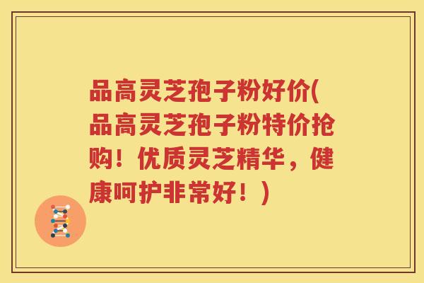 品高灵芝孢子粉好价(品高灵芝孢子粉特价抢购！优质灵芝精华，健康呵护非常好！)